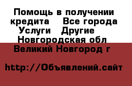 Помощь в получении кредита  - Все города Услуги » Другие   . Новгородская обл.,Великий Новгород г.